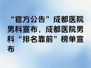 “官方公告”成都医院男科宣布，成都医院男科“排名靠前”榜单宣布