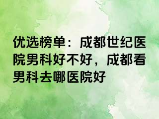 优选榜单：成都世纪医院男科好不好，成都看男科去哪医院好