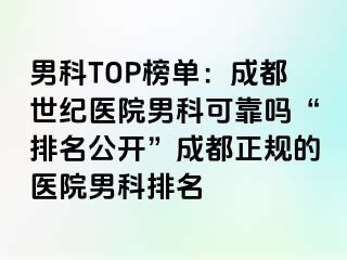 男科TOP榜单：成都世纪医院男科可靠吗“排名公开”成都正规的医院男科排名