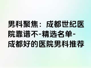 男科聚焦：成都世纪医院靠谱不-精选名单-成都好的医院男科推荐