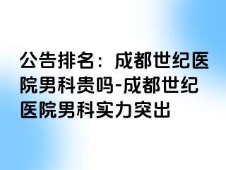 公告排名：成都世纪医院男科贵吗-成都世纪医院男科实力突出