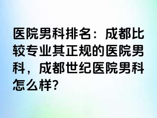 医院男科排名：成都比较专业其正规的医院男科，成都世纪医院男科怎么样?