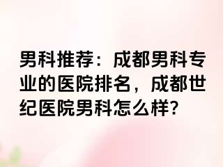 男科推荐：成都男科专业的医院排名，成都世纪医院男科怎么样?