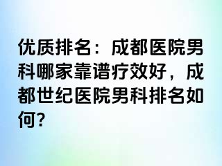 优质排名：成都医院男科哪家靠谱疗效好，成都世纪医院男科排名如何?