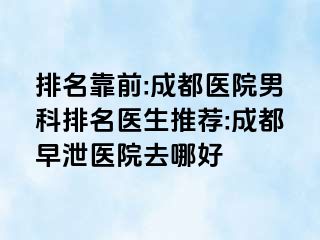 排名靠前:成都医院男科排名医生推荐:成都早泄医院去哪好