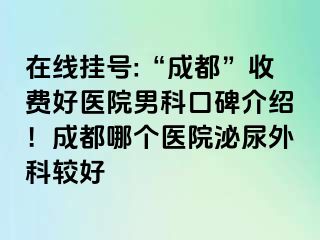 在线挂号:“成都”收费好医院男科口碑介绍！成都哪个医院泌尿外科较好