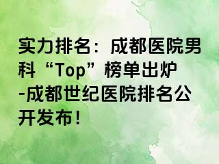 实力排名：成都医院男科“Top”榜单出炉-成都世纪医院排名公开发布！