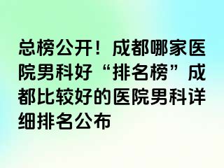 总榜公开！成都哪家医院男科好“排名榜”成都比较好的医院男科详细排名公布