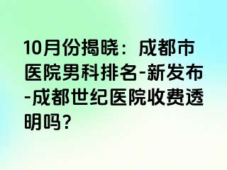 10月份揭晓：成都市医院男科排名-新发布-成都世纪医院收费透明吗？
