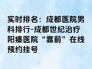 实时排名：成都医院男科排行-成都世纪治疗阳痿医院“靠前”在线预约挂号