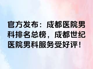 官方发布：成都医院男科排名总榜，成都世纪医院男科服务受好评！