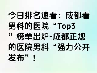 今日排名速看：成都看男科的医院“Top3”榜单出炉-成都正规的医院男科“强力公开发布”!