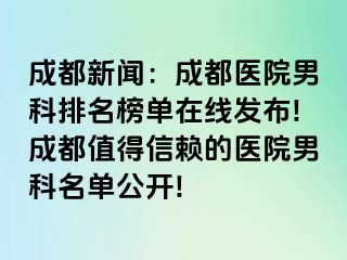 成都新闻：成都医院男科排名榜单在线发布!成都值得信赖的医院男科名单公开!