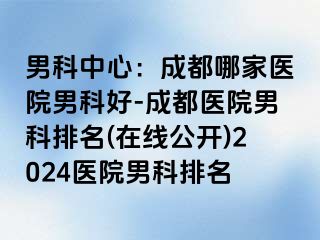 男科中心：成都哪家医院男科好-成都医院男科排名(在线公开)2024医院男科排名