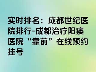 实时排名：成都世纪医院排行-成都治疗阳痿医院“靠前”在线预约挂号