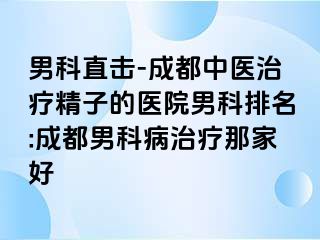 男科直击-成都中医治疗精子的医院男科排名:成都男科病治疗那家好