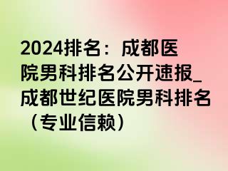 2024排名：成都医院男科排名公开速报_成都世纪医院男科排名（专业信赖）