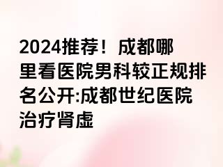 2024推荐！成都哪里看医院男科较正规排名公开:成都世纪医院治疗肾虚