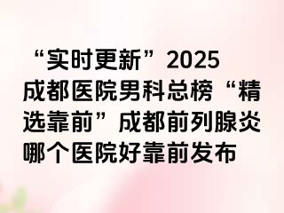 “实时更新”2025成都医院男科总榜“精选靠前”成都前列腺炎哪个医院好靠前发布