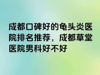 成都口碑好的龟头炎医院排名推荐，成都草堂医院男科好不好