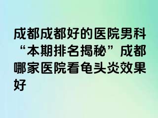 成都成都好的医院男科“本期排名揭秘”成都哪家医院看龟头炎效果好