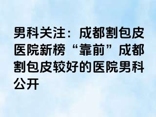 男科关注：成都割包皮医院新榜“靠前”成都割包皮较好的医院男科公开