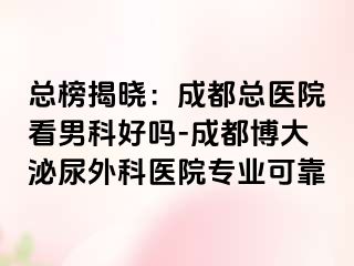 总榜揭晓：成都总医院看男科好吗-成都博大泌尿外科医院专业可靠