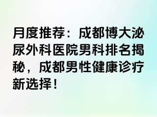 月度推荐：成都博大泌尿外科医院男科排名揭秘，成都男性健康诊疗新选择！