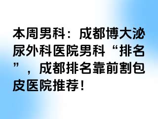 本周男科：成都博大泌尿外科医院男科“排名”，成都排名靠前割包皮医院推荐！