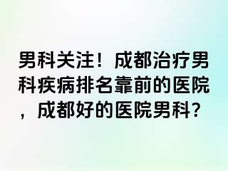 男科关注！成都治疗男科疾病排名靠前的医院，成都好的医院男科？