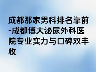 成都那家男科排名靠前-成都博大泌尿外科医院专业实力与口碑双丰收
