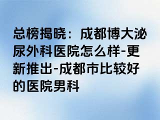 总榜揭晓：成都博大泌尿外科医院怎么样-更新推出-成都市比较好的医院男科