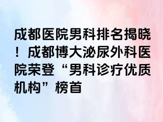 成都医院男科排名揭晓！成都博大泌尿外科医院荣登“男科诊疗优质机构”榜首