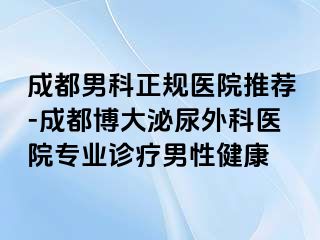 成都男科正规医院推荐-成都博大泌尿外科医院专业诊疗男性健康