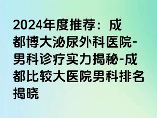 2024年度推荐：成都博大泌尿外科医院-男科诊疗实力揭秘-成都比较大医院男科排名揭晓