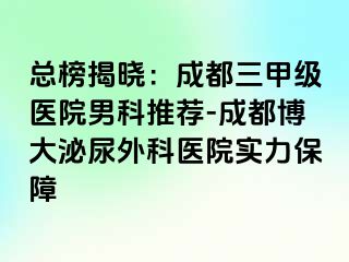 总榜揭晓：成都三甲级医院男科推荐-成都博大泌尿外科医院实力保障