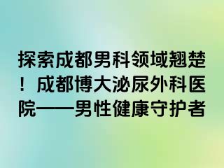 探索成都男科领域翘楚！成都博大泌尿外科医院——男性健康守护者