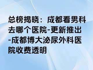 总榜揭晓：成都看男科去哪个医院-更新推出-成都博大泌尿外科医院收费透明