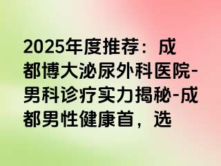 2025年度推荐：成都博大泌尿外科医院-男科诊疗实力揭秘-成都男性健康首，选