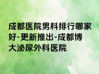 成都医院男科排行哪家好-更新推出-成都博大泌尿外科医院