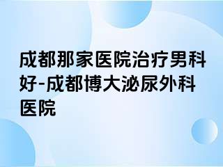 成都那家医院治疗男科好-成都博大泌尿外科医院