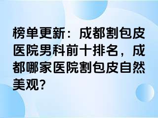 榜单更新：成都割包皮医院男科前十排名，成都哪家医院割包皮自然美观？