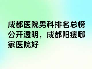 成都医院男科排名总榜公开透明，成都阳痿哪家医院好