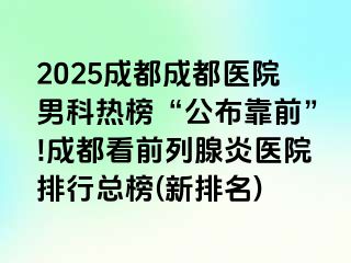 2025成都成都医院男科热榜“公布靠前”!成都看前列腺炎医院排行总榜(新排名)