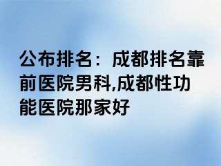 公布排名：成都排名靠前医院男科,成都性功能医院那家好