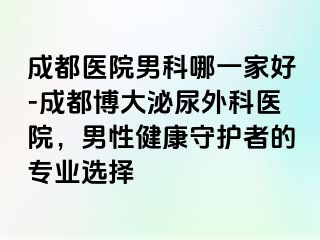 成都医院男科哪一家好-成都博大泌尿外科医院，男性健康守护者的专业选择
