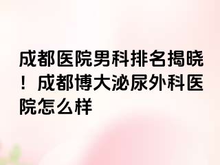 成都医院男科排名揭晓！成都博大泌尿外科医院怎么样