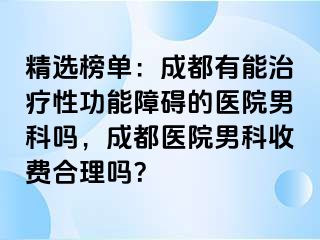 精选榜单：成都有能治疗性功能障碍的医院男科吗，成都医院男科收费合理吗？