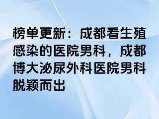 榜单更新：成都看生殖感染的医院男科，成都博大泌尿外科医院男科脱颖而出