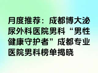 月度推荐：成都博大泌尿外科医院男科“男性健康守护者”成都专业医院男科榜单揭晓